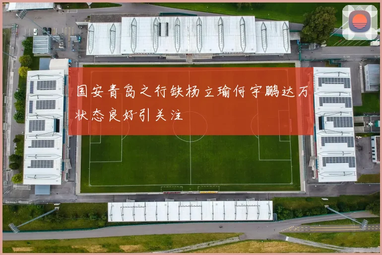国安青岛之行缺杨立瑜何宇鹏达万状态良好引关注