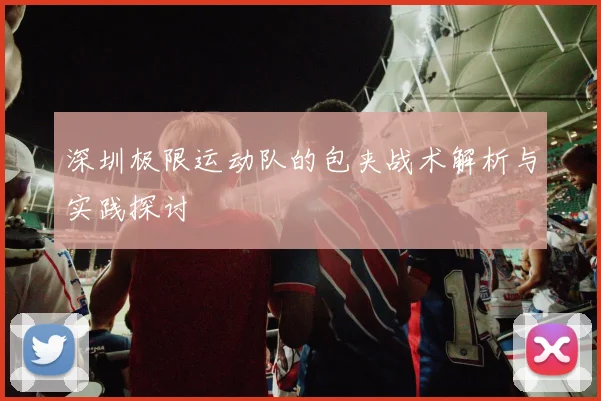 深圳极限运动队的包夹战术解析与实践探讨