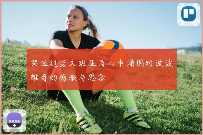 哭泣过后文班亚马心中涌现对波波维奇的感激与思念