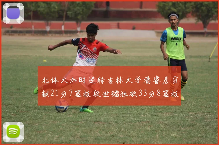 北体大加时逆转吉林大学潘睿彦贡献21分7篮板段世镭独砍33分8篮板表现抢眼