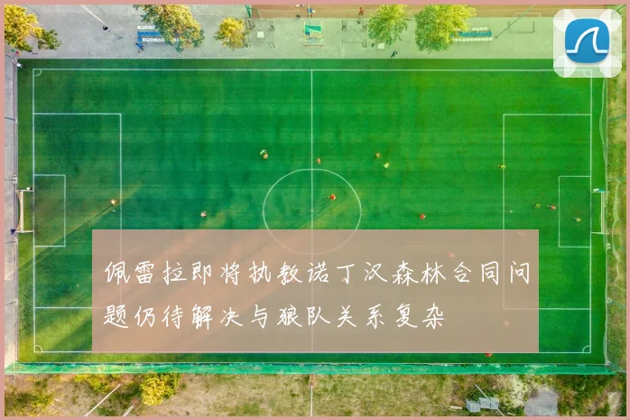 佩雷拉即将执教诺丁汉森林合同问题仍待解决与狼队关系复杂