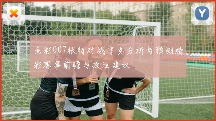 竞彩007根特对战亨克分析与预测精彩赛事前瞻与投注建议