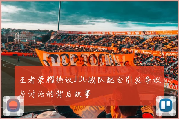 王者荣耀热议JDG战队配合引发争议与讨论的背后故事