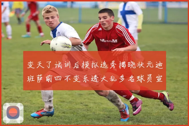 变天了试训后模拟选秀揭晓状元迪班萨前四不变乐透大乱多名球员宣布退选