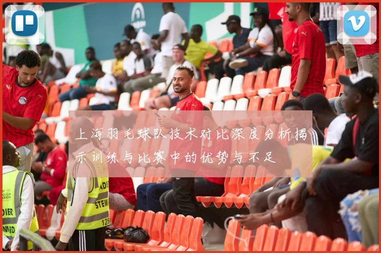 上海羽毛球队技术对比深度分析揭示训练与比赛中的优势与不足