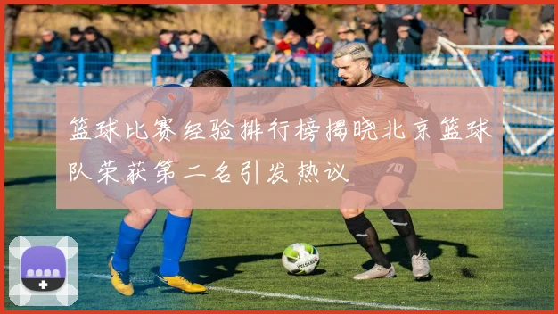 篮球比赛经验排行榜揭晓北京篮球队荣获第二名引发热议