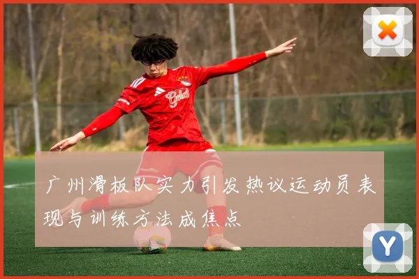 广州滑板队实力引发热议运动员表现与训练方法成焦点
