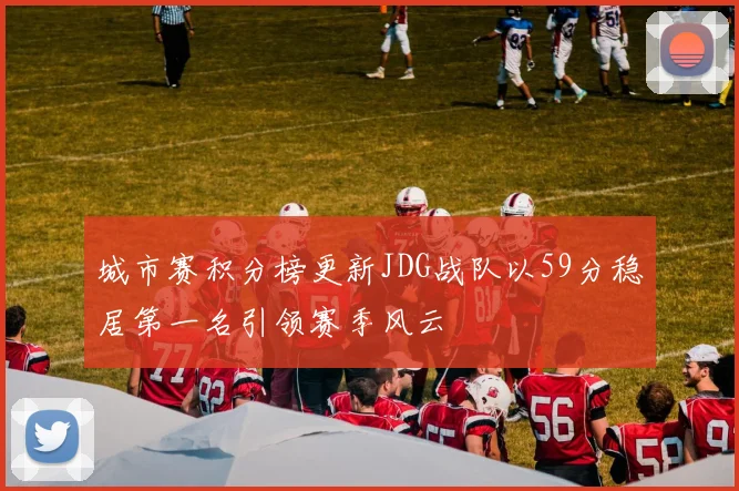 城市赛积分榜更新JDG战队以59分稳居第一名引领赛季风云