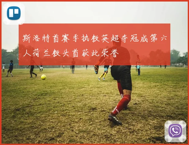 斯洛特首赛季执教英超夺冠成第六人荷兰教头首获此荣誉
